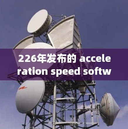 226年发布的 acceleration speed software排行榜，主要集中在以下几个工具上，这些工具旨在提升软件性能，优化资源使用，提升用户体验
