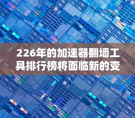 226年的加速器翻墙工具排行榜将面临新的变化,主要体现在以下方面 226年的加速器翻墙工具排行榜将面临新的变化,主要体现在以下方面