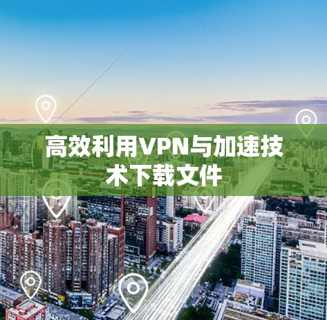 高效利用VPN与加速技术下载文件