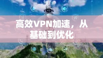 高效VPN加速,从基础到优化 高效VPN加速,从基础到优化