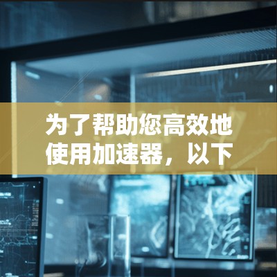 为了帮助您高效地使用加速器，以下是一些推荐和使用指南