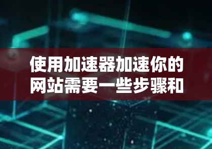 使用加速器加速你的网站需要一些步骤和设置，以下是一步步的指南