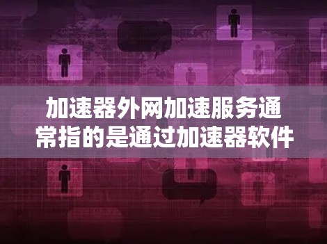 加速器外网加速服务通常指的是通过加速器软件将网站加载速度提升的一种方式。以下是一些常见的加速器类型及其特点，帮助您选择合适的工具