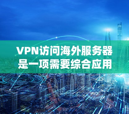 VPN访问海外服务器是一项需要综合应用技术、安全和工具的复杂工作。以下是逐步指南，帮助您系统地学习和掌握这一过程