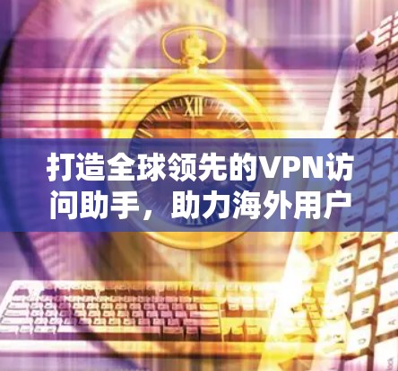打造全球领先的VPN访问助手，助力海外用户高效访问