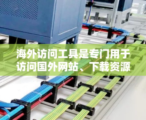 海外访问工具是专门用于访问国外网站、下载资源、处理文件等的软件。它们通常支持多端设备访问，包括手机、电脑等，适合用户在海外工作或生活。以下是对海外访问工具的详细介绍