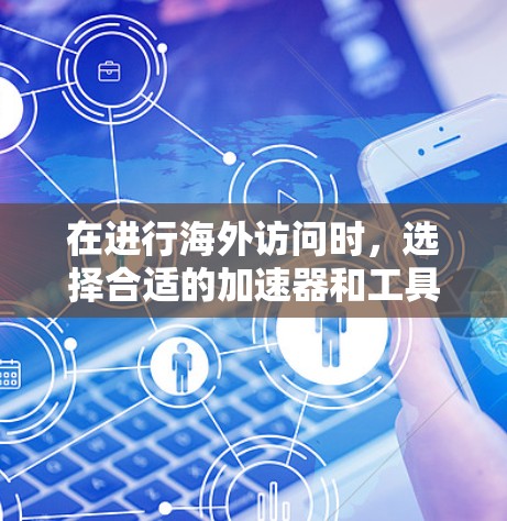 在进行海外访问时，选择合适的加速器和工具至关重要。以下是一个结构化的推荐，涵盖功能、适用场景和注意事项