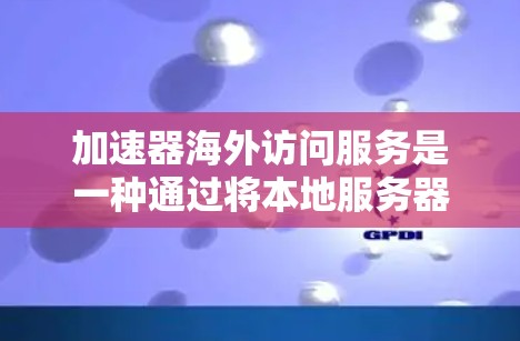 加速器海外访问服务是一种通过将本地服务器迁移到海外（如Web服务器）并通过Web服务器管理访问网络来提升性能和稳定性的方法。以下是对该服务的详细总结