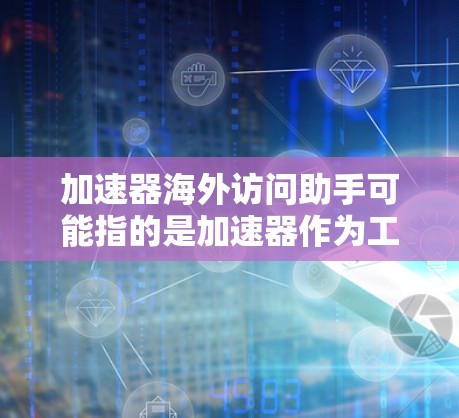 加速器海外访问助手可能指的是加速器作为工具或平台，用于访问或下载海外资源或服务。如果您指的是某个特定的加速器或助手，可能需要提供更多上下文信息，以便更好地解释和帮助您