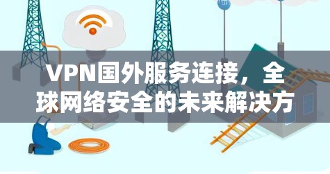 VPN国外服务连接,全球网络安全的未来解决方案 VPN国外服务连接,全球网络安全的未来解决方案