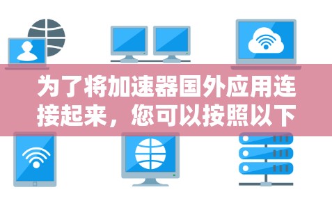 为了将加速器国外应用连接起来，您可以按照以下步骤进行操作
