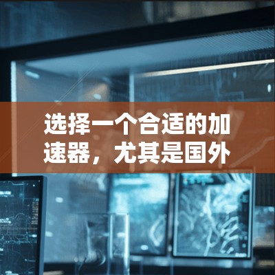 选择一个合适的加速器,尤其是国外的加速器,需要综合考虑多个因素,以确保最佳的性能和用户体验。以下是一步步的建议 选择一个合适的加速器,尤其是国外的加速器,需要综合考虑多个因素,以确保最佳的性能和用户体验。以下是一步步的建议