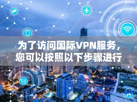 为了访问国际VPN服务，您可以按照以下步骤进行操作