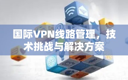 国际VPN线路管理，技术挑战与解决方案