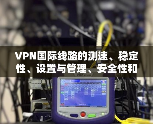 VPN国际线路的测速、稳定性、设置与管理、安全性和选择是用户在使用国际VPN时需要考虑的重要因素。以下是详细的解答 VPN国际线路的测速、稳定性、设置与管理、安全性和选择是用户在使用国际VPN时需要考虑的重要因素。以下是详细的解答