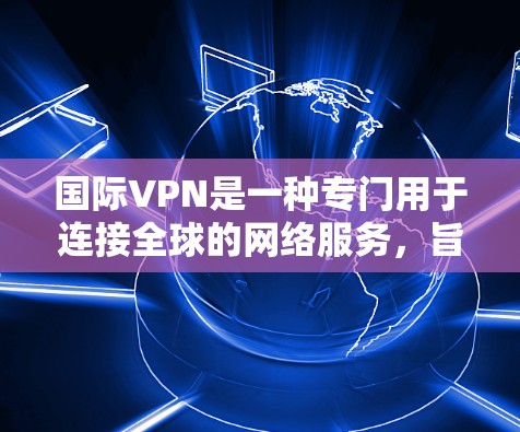国际VPN是一种专门用于连接全球的网络服务，旨在保护用户的数据和网络安全。以下是对国际VPN的详细总结