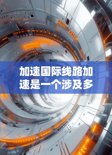 加速国际线路加速是一个涉及多方面的复杂问题,涉及交通、城市规划、基础设施等多个领域。以下是对加速国际线路加速的一般解释 加速国际线路加速是一个涉及多方面的复杂问题,涉及交通、城市规划、基础设施等多个领域。以下是对加速国际线路加速的一般解释