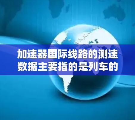 加速器国际线路的测速数据主要指的是列车的速度，通常以公里每小时（km/h）为单位。这些数据主要取决于列车类型、制造商和地区的运营情况。以下是一些关键的测速数据和信息