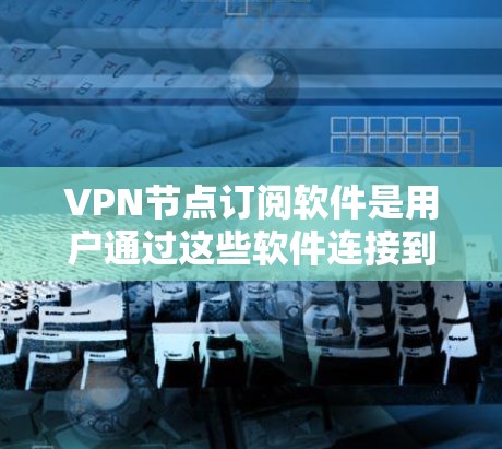 VPN节点订阅软件是用户通过这些软件连接到外网的网络资源，用于在线访问。以下是对该领域的详细分析和总结