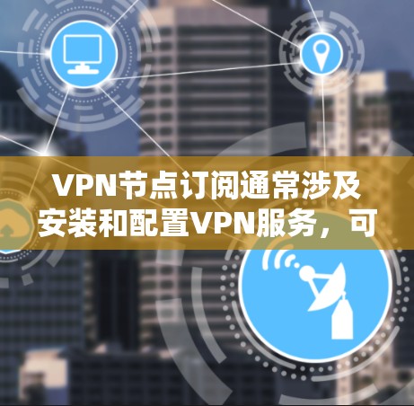 VPN节点订阅通常涉及安装和配置VPN服务，可能包括以下步骤
