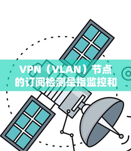 VPN（VLAN）节点的订阅检测是指监控和管理VPN网络中节点的访问行为，以确保网络的安全性和稳定性。以下是VPN节点订阅检测的常见步骤和方法