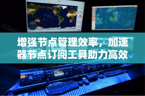 增强节点管理效率，加速器节点订阅工具助力高效管理与监控