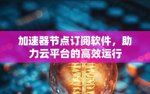 加速器节点订阅软件，助力云平台的高效运行