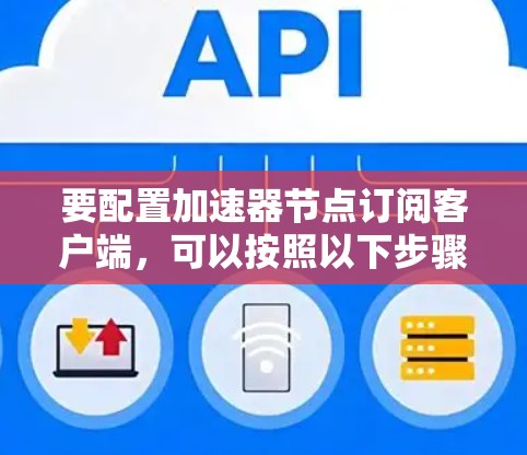 要配置加速器节点订阅客户端，可以按照以下步骤进行
