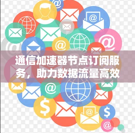 通信加速器节点订阅服务,助力数据流量高效管理 通信加速器节点订阅服务,助力数据流量高效管理