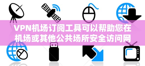 VPN机场订阅工具可以帮助您在机场或其他公共场所安全访问网络资源。以下是一些可能的VPN机场订阅工具及其使用方法