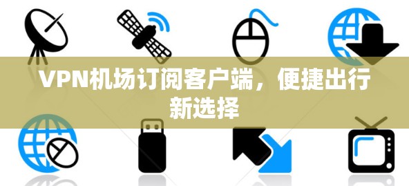 VPN机场订阅客户端，便捷出行新选择
