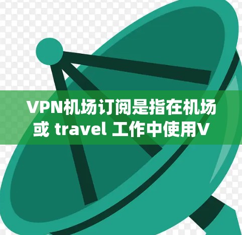 VPN机场订阅是指在机场或 travel 工作中使用VPN服务来加密数据传输，以确保在 traveling 或 travel 中不被追踪或截获。以下是关于VPN机场订阅的一些关键信息和建议