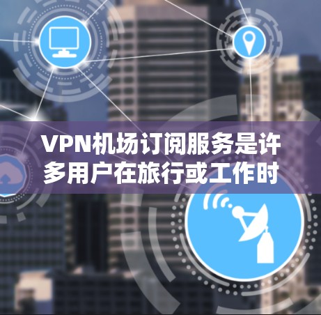 VPN机场订阅服务是许多用户在旅行或工作时选择的解决隐私和安全问题的方法。以下是一些常见的VPN机场订阅服务及其特点