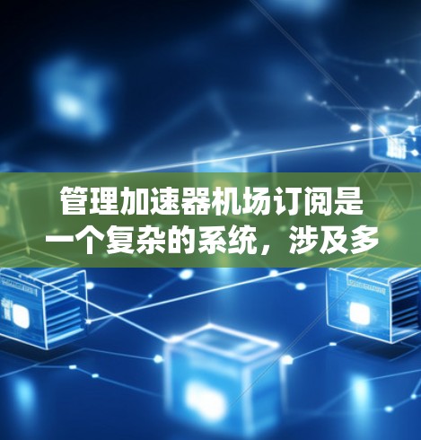 管理加速器机场订阅是一个复杂的系统，涉及多个模块和功能。以下是对这个过程的详细步骤和解决方案