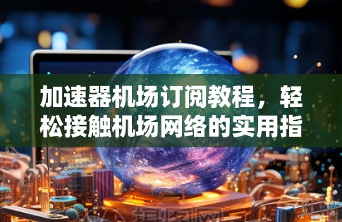 加速器机场订阅教程，轻松接触机场网络的实用指南