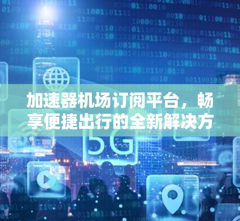 加速器机场订阅平台，畅享便捷出行的全新解决方案