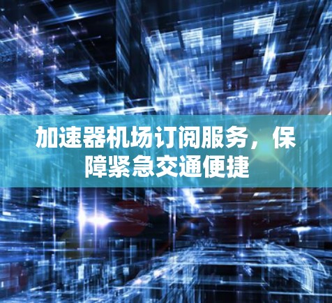 加速器机场订阅服务,保障紧急交通便捷 加速器机场订阅服务,保障紧急交通便捷