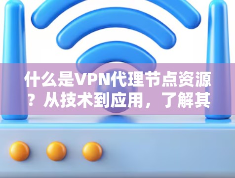 什么是VPN代理节点资源？从技术到应用，了解其重要性