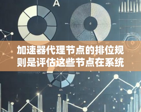 加速器代理节点的排位规则是评估这些节点在系统中的表现，以优化资源分配和提升系统性能。以下是对排位规则的详细分析和总结
