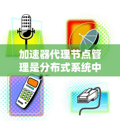 加速器代理节点管理是分布式系统中的一个重要概念，特别是在处理高负载任务时。以下是对加速器代理节点管理的详细分析和步骤