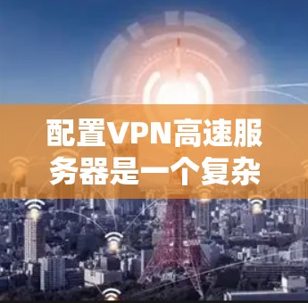 配置VPN高速服务器是一个复杂但系统性的过程，需要考虑多个因素来确保安全性和高效性。以下是一步步的配置指南，涵盖基本配置、端口配置、加密、防火墙、服务器启动、网络配置、监控和注意事项等