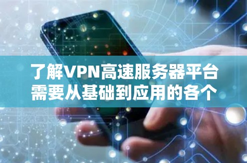 了解VPN高速服务器平台需要从基础到应用的各个层面进行全面的了解。以下是对该问题的详细解答
