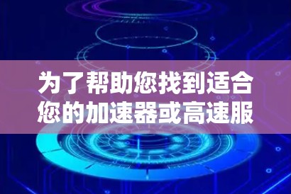 为了帮助您找到适合您的加速器或高速服务器解决方案，以下是一个结构化的指南