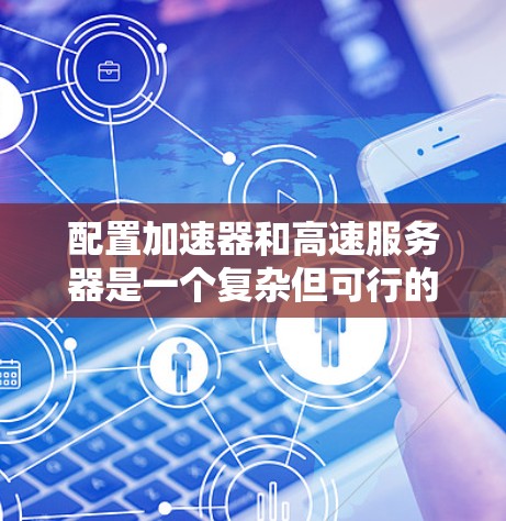 配置加速器和高速服务器是一个复杂但可行的过程，涉及多个步骤和工具。以下是一个详细且结构化的指南，帮助您顺利进行配置