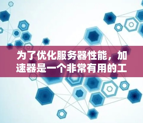 为了优化服务器性能，加速器是一个非常有用的工具。以下是一个系统的步骤，帮助你更好地管理加速器，并提升服务器的性能
