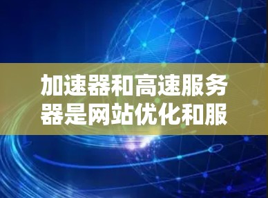 加速器和高速服务器是网站优化和服务器管理的重要工具,以下是详细的指南 加速器和高速服务器是网站优化和服务器管理的重要工具,以下是详细的指南