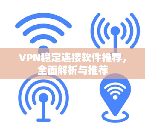 VPN稳定连接软件推荐,全面解析与推荐 VPN稳定连接软件推荐,全面解析与推荐