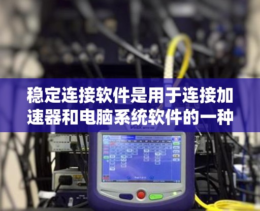 稳定连接软件是用于连接加速器和电脑系统软件的一种工具，旨在提供稳定、可靠且高效的连接，以优化系统性能。以下是对稳定连接软件的详细总结