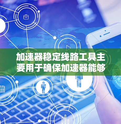 加速器稳定线路工具主要用于确保加速器能够稳定运行，防止因配置不当或硬件故障导致的卡顿或卡速。以下是该工具的主要功能和操作步骤