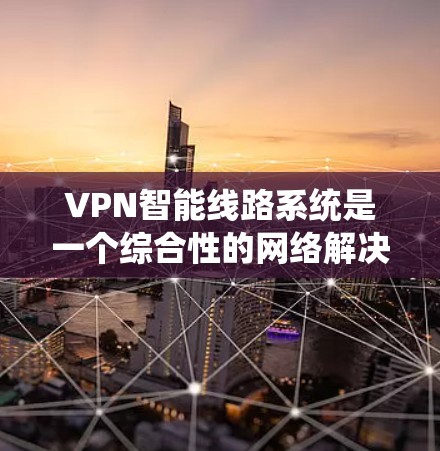 VPN智能线路系统是一个综合性的网络解决方案，旨在保护用户的数据和隐私，提供灵活的VPN服务。以下是对该系统的详细总结